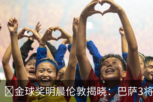 ​金球奖明晨伦敦揭晓：巴萨3将出席，亚马尔双线冲奖