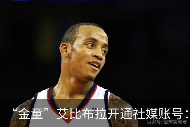 “金童”艾比布拉开通社媒账号：我会继续努力，重新出发