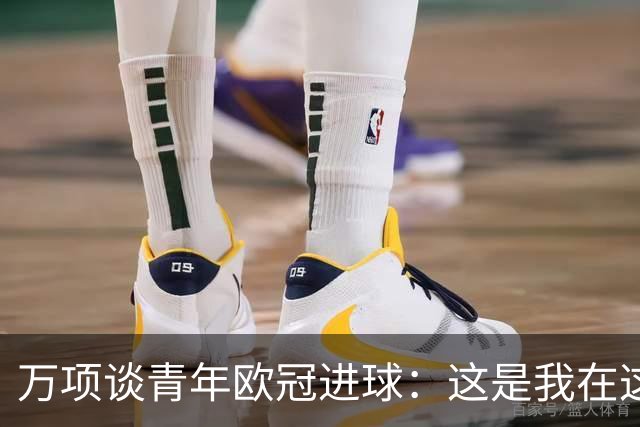 万项谈青年欧冠进球：这是我在这项赛事的首秀，很高兴取得进球