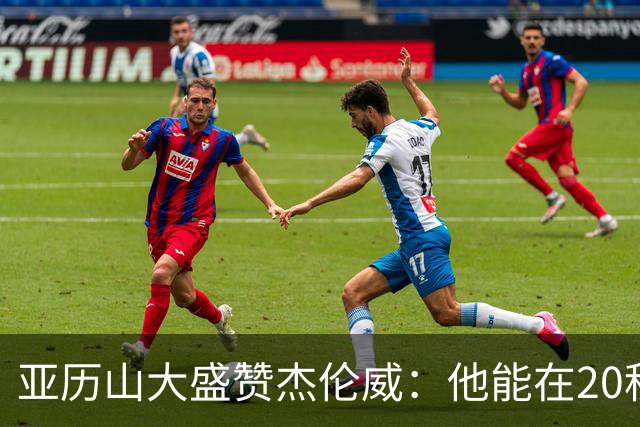 亚历山大盛赞杰伦威：他能在20秒内连得4分 这能改变比赛