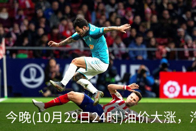 今晚(10月29日24时)油价大涨，汽柴油连涨4次或“大涨超1.2元/升”，92号汽油或“涨到9元时代”，赶紧加油！