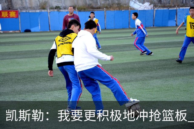 凯斯勒：我要更积极地冲抢篮板 我需要一开场就拿出这种积极性