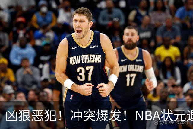 凶狠恶犯！冲突爆发！NBA状元退赛不打了