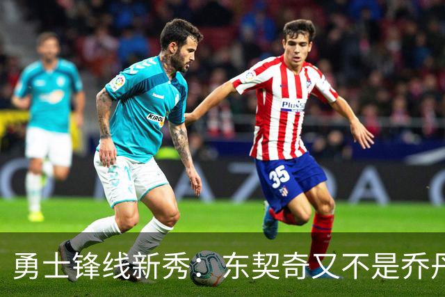 勇士锋线新秀：东契奇又不是乔丹，我在他面前想说什么就说什么