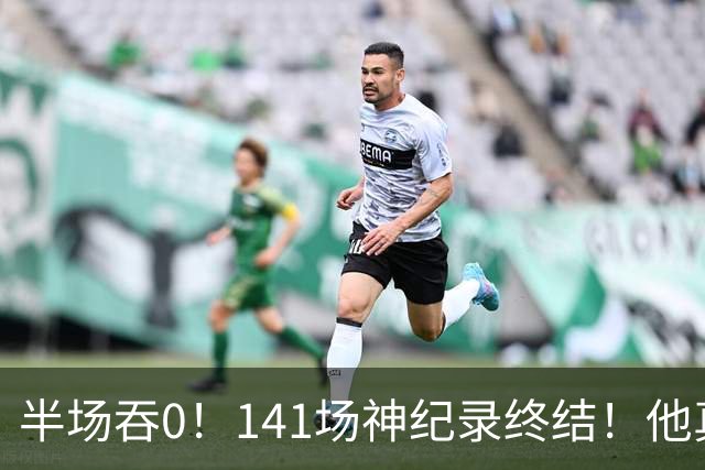 半场吞0！141场神纪录终结！他真能三连MVP？