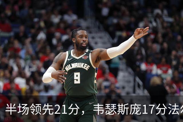 半场领先21分，韦瑟斯庞17分法尔26+8难救同曦