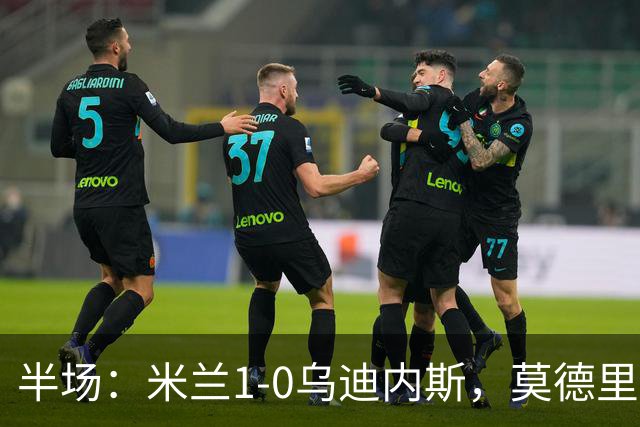 半场：米兰1-0乌迪内斯，莫德里奇助攻，普利希奇闪击