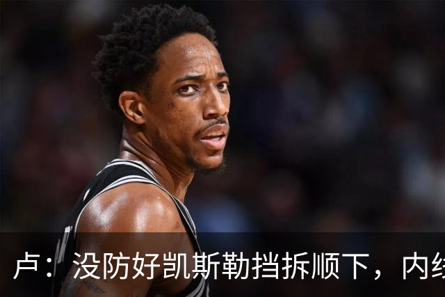 卢：没防好凯斯勒挡拆顺下，内线防守彼此缺乏信任
