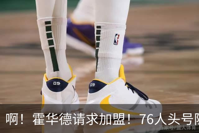 啊！霍华德请求加盟！76人头号隐患彻底暴露