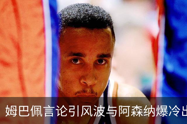 姆巴佩言论引风波与阿森纳爆冷出局