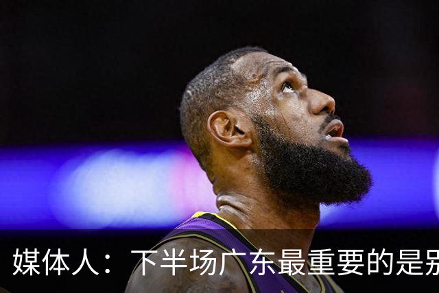媒体人：下半场广东最重要的是别急 先做好防守 力争反击的机会