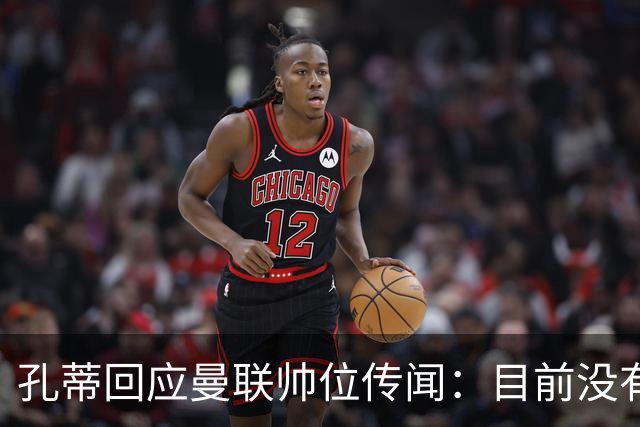 孔蒂回应曼联帅位传闻：目前没有任何深入谈判