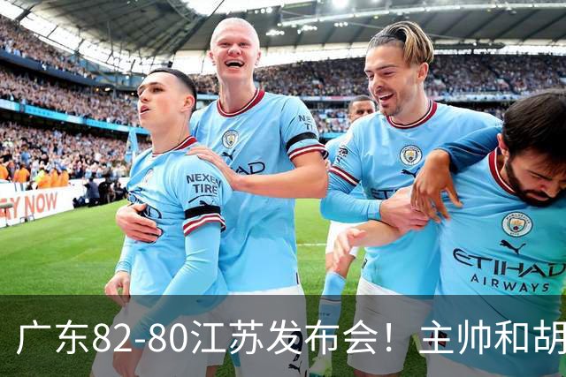 广东82-80江苏发布会！主帅和胡明轩点攻守问题，解析绝杀球！
