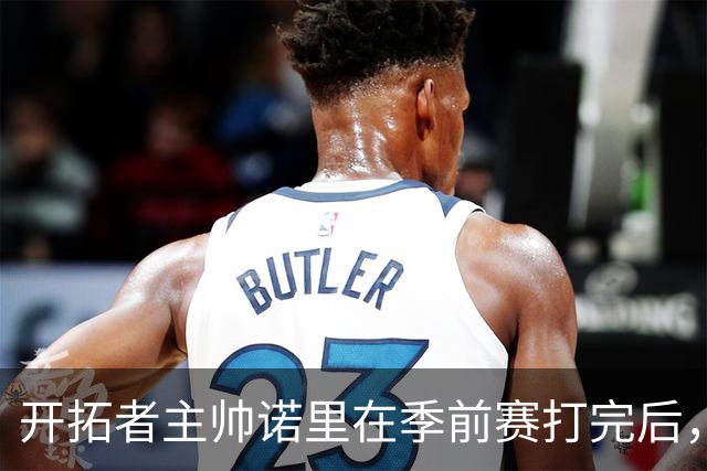 开拓者主帅诺里在季前赛打完后，干了一件极其反常的事。