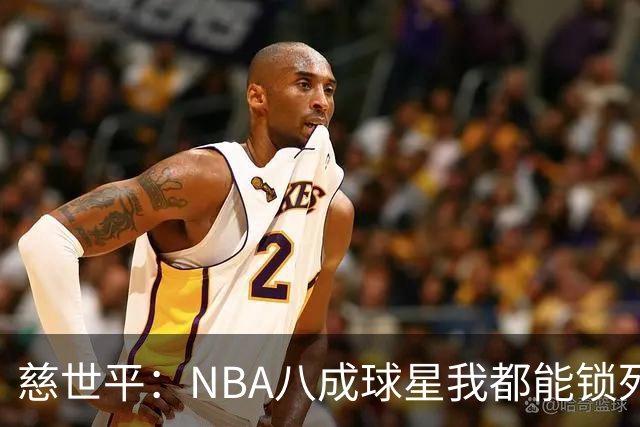慈世平：NBA八成球星我都能锁死 科比和詹姆斯可能是例外