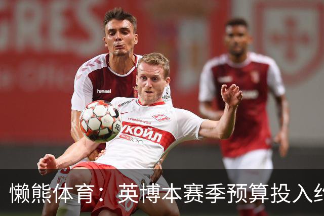 懒熊体育：英博本赛季预算投入约2亿元 俱乐部预计赛季末仍会亏损