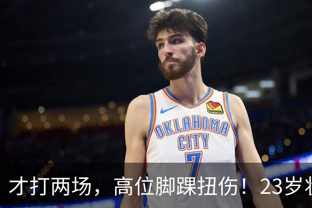 才打两场，高位脚踝扭伤！23岁状元，有麻烦了！
