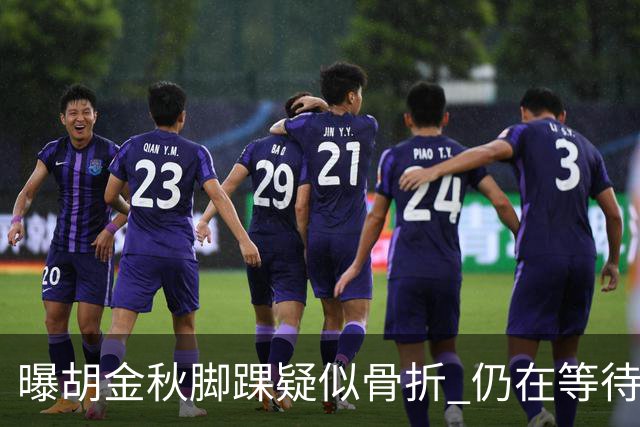 曝胡金秋脚踝疑似骨折 仍在等待核磁共振结果