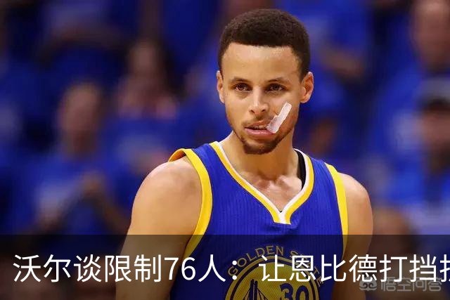 沃尔谈限制76人：让恩比德打挡拆，逼他们证明三分