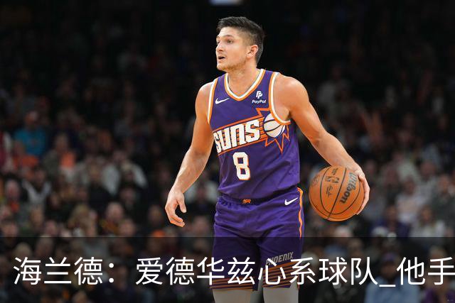 海兰德：爱德华兹心系球队 他手术后录制了视频鼓励我们