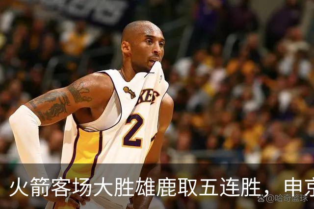 火箭客场大胜雄鹿取五连胜，申京缺阵