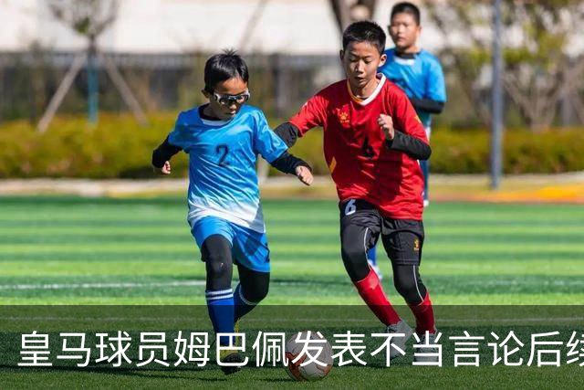 皇马球员姆巴佩发表不当言论后续，国内品牌官宣与姆巴佩解约：坚决反对 零容忍