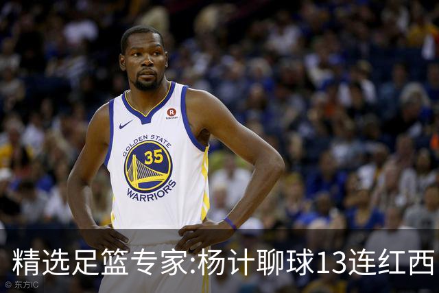 精选足篮专家:杨计聊球13连红西甲7中7 卢西奥9连红