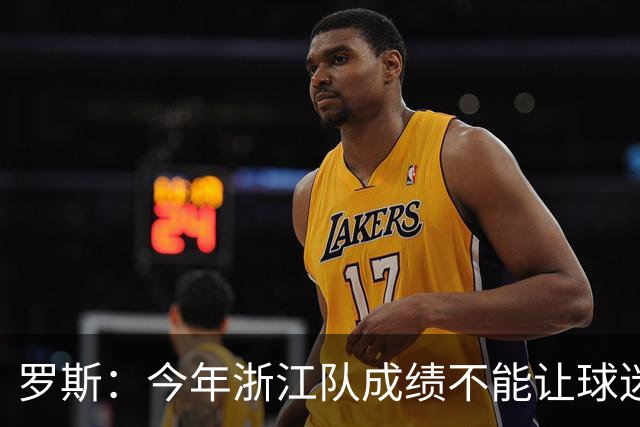 罗斯：今年浙江队成绩不能让球迷满意，我对此承担全部责任
