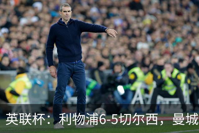 英联杯：利物浦6-5切尔西，曼城4-3布莱顿，维拉0-3，八强对阵出炉