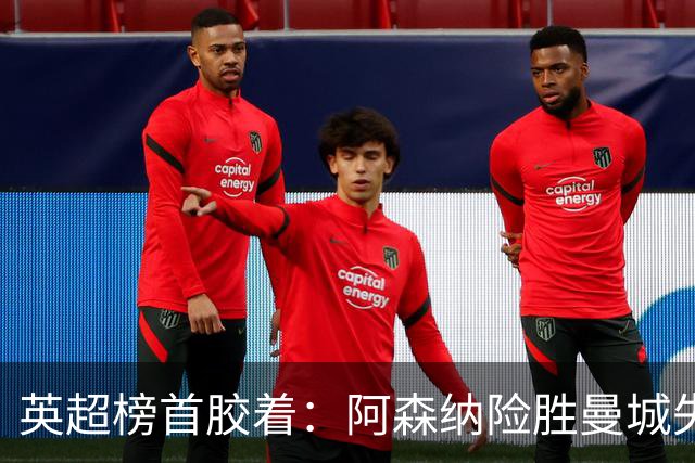 英超榜首胶着：阿森纳险胜曼城失手争冠悬念再起