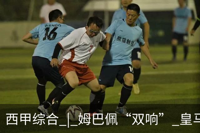 西甲综合 | 姆巴佩“双响” 皇马赢“国家德比”