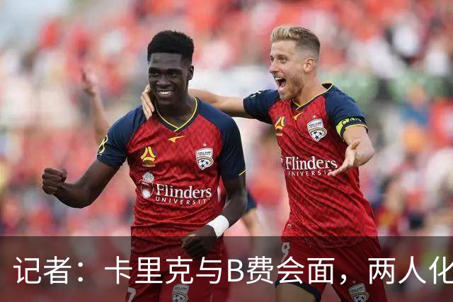 记者：卡里克与B费会面，两人化解隔阂B费有望周末出战切尔西