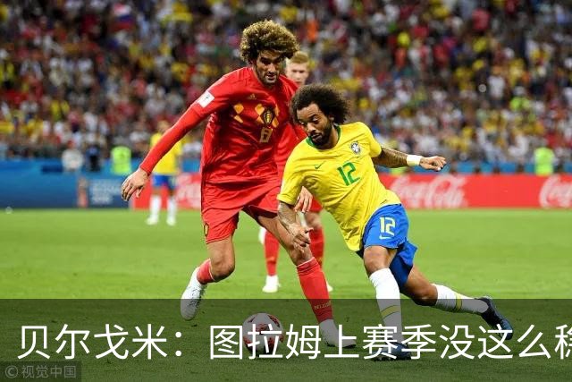 贝尔戈米：图拉姆上赛季没这么稳定，这赛季他的开局表现很好