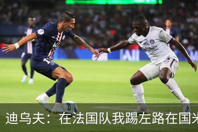 迪乌夫：在法国队我踢左路在国米踢右路 在国米有更大自由度