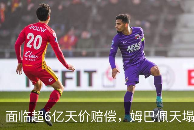 面临超6亿天价赔偿，姆巴佩天塌了
