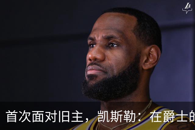 首次面对旧主，凯斯勒：在爵士的岁月对我意义非凡