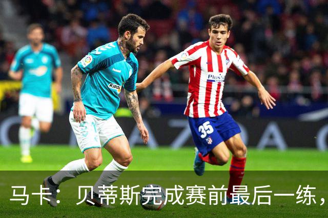 马卡：贝蒂斯完成赛前最后一练，贝莱林复出、法昆多将停赛