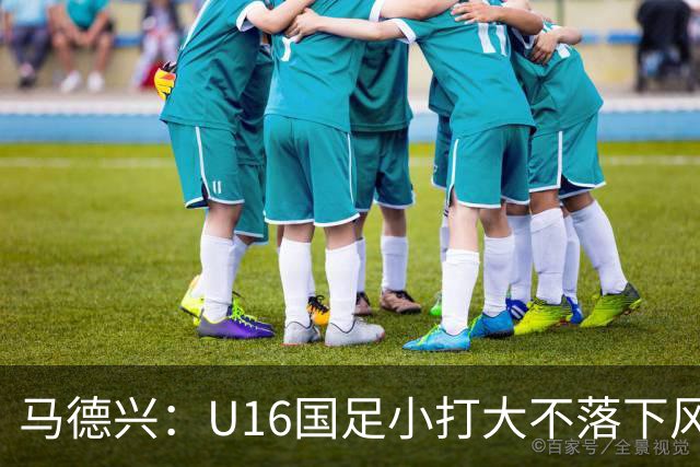 马德兴：U16国足小打大不落下风 哪怕未出线也可以说不虚此行