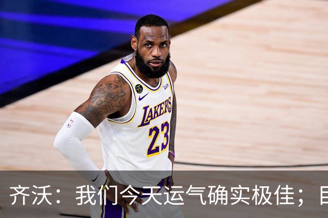 齐沃：我们今天运气确实极佳；目前所有伤员都无法出战德比