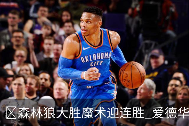 🏀森林狼大胜魔术迎连胜 爱德华兹23中5 鲍尔13中4 小卡特20+9