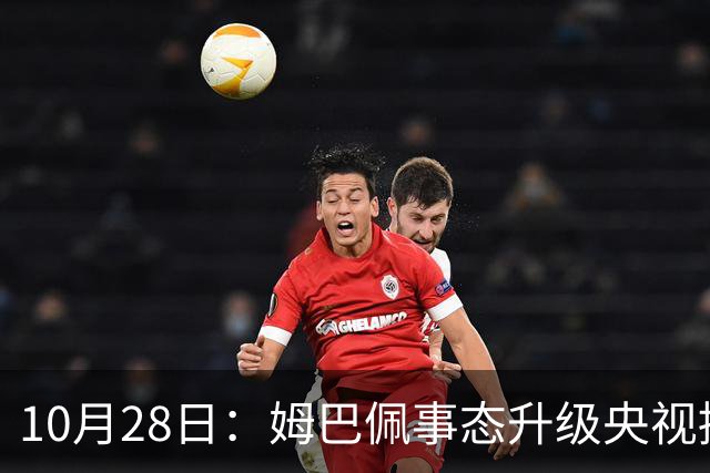10月28日：姆巴佩事态升级央视接连出手，法国球星集体迎来噩耗，西甲联盟致歉