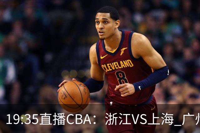 19:35直播CBA：浙江VS上海 广州VS山西等5场