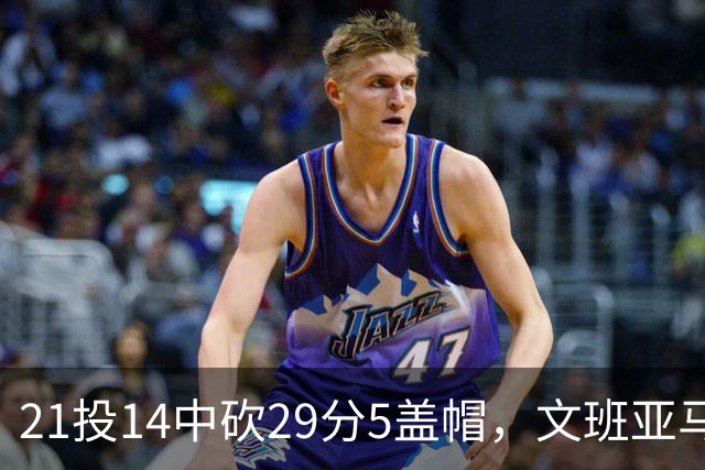 21投14中砍29分5盖帽，文班亚马这场只打了26分钟