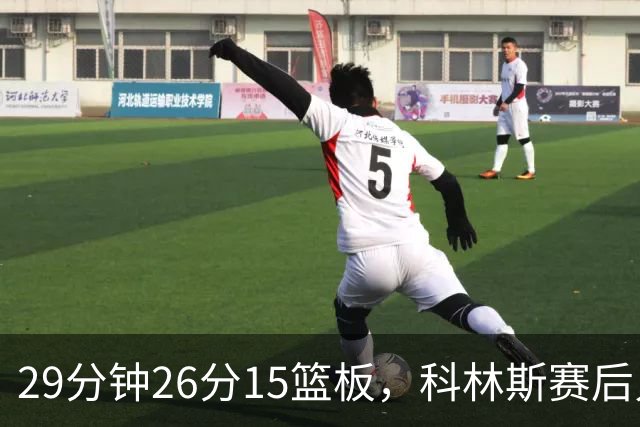 29分钟26分15篮板，科林斯赛后只夸了球队一件事