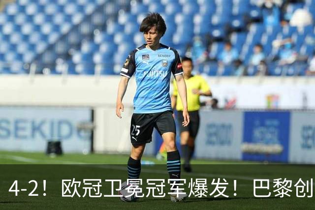 4-2！欧冠卫冕冠军爆发！巴黎创不败纪录+领跑积分榜，巴萨遭首败