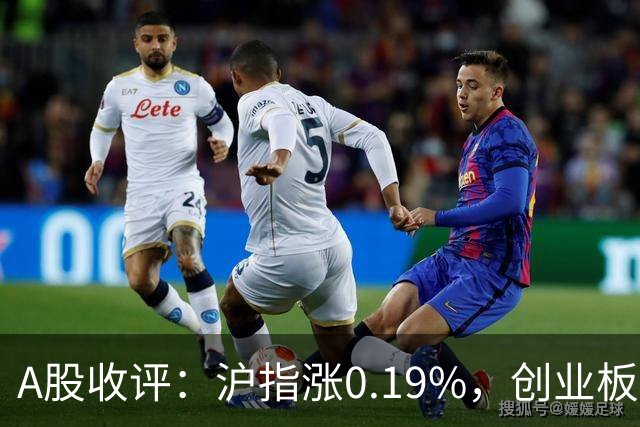 A股收评：沪指涨0.19%，创业板指跌1.71%，铜箔/覆铜板、CPO、玻纤等概念走弱